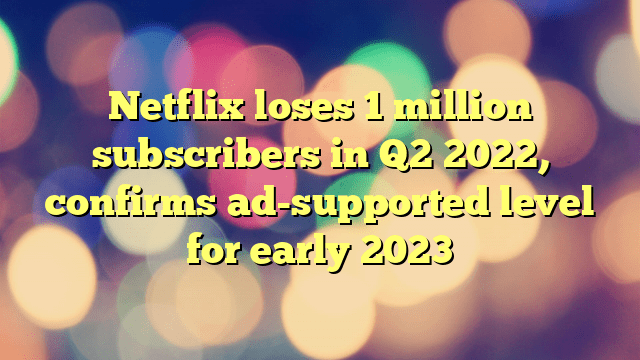 Netflix loses 1 million subscribers in Q2 2022, confirms ad-supported level for early 2023