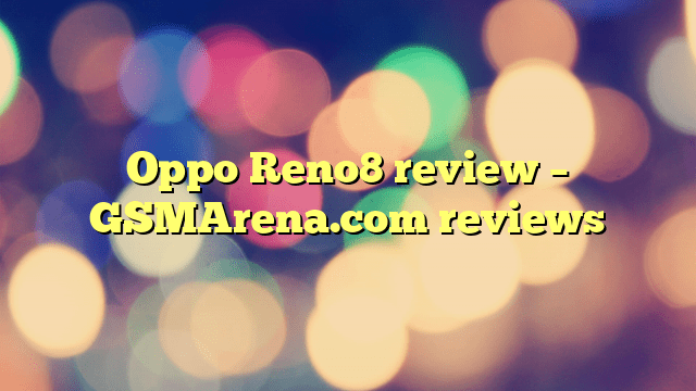 Oppo Reno8 review – GSMArena.com reviews
