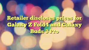 Retailer discloses prices for Galaxy Z Fold4 and Galaxy Buds 3 Pro