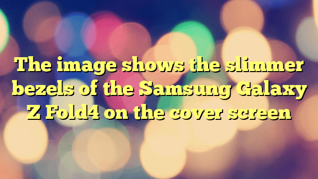 The image shows the slimmer bezels of the Samsung Galaxy Z Fold4 on the cover screen