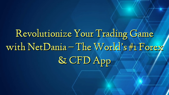 Revolutionize Your Trading Game with NetDania – The World’s #1 Forex & CFD App