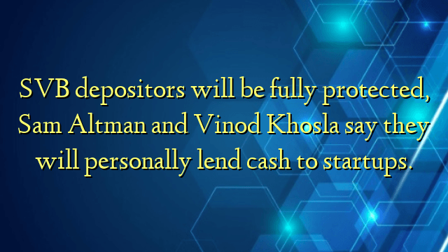 SVB depositors will be fully protected, Sam Altman and Vinod Khosla say they will personally lend cash to startups.